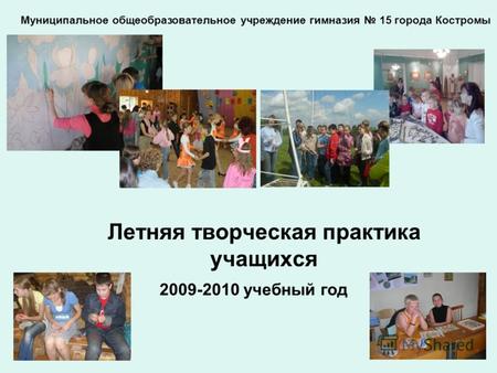 Летняя творческая практика учащихся Муниципальное общеобразовательное учреждение гимназия 15 города Костромы 2009-2010 учебный год.