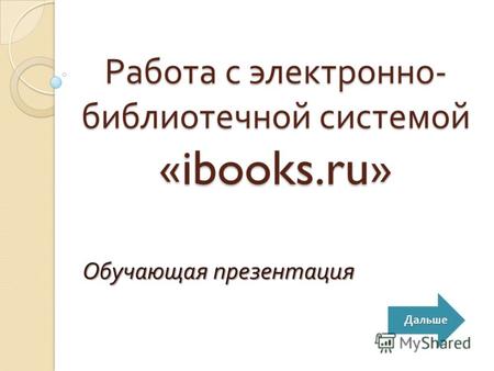 Работа с электронно - библиотечной системой «ibooks.ru» Обучающая презентация Дальше.