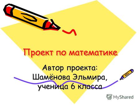 Проект по математике Автор проекта: Шамёнова Эльмира, ученица 6 класса.
