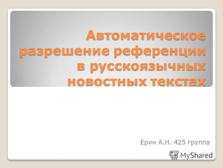 Автоматическое разрешение референции в русскоязычных новостных текстах Ерин А.Н. 425 группа 1.
