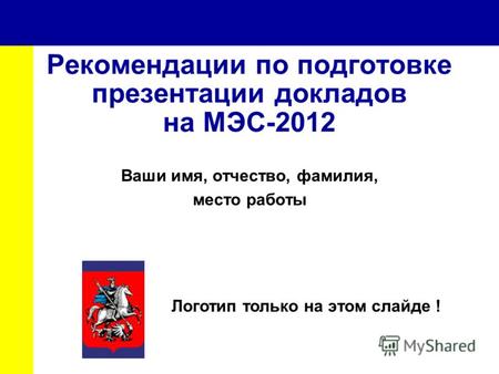 Рекомендации по подготовке презентации докладов на МЭС-2012 Ваши имя, отчество, фамилия, место работы Логотип только на этом слайде !