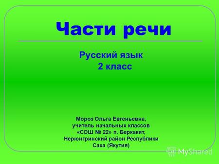 Части речи Русский язык 2 класс Мороз Ольга Евгеньевна, учитель начальных классов «СОШ 22» п. Беркакит, Нерюнгринский район Республики Саха (Якутия)