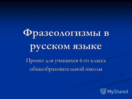 Фразеологизмы в русском языке Проект для учащихся 6-го класса общеобразовательной школы.