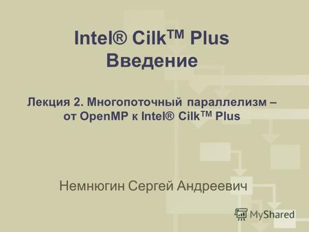 Intel® Cilk TM Plus Введение Лекция 2. Многопоточный параллелизм – от OpenMP к Intel® Cilk TM Plus Немнюгин Сергей Андреевич.
