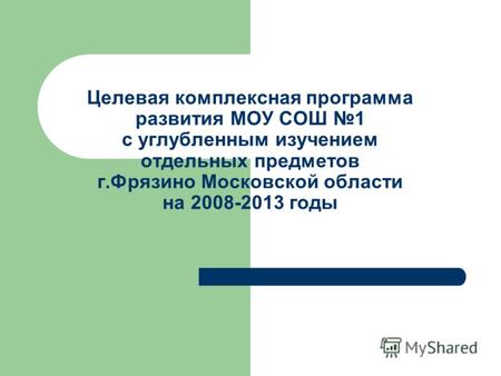 Целевая комплексная программа развития МОУ СОШ 1 с углубленным изучением отдельных предметов г.Фрязино Московской области на 2008-2013 годы.