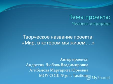 Автор проекта: Андреева Любовь Владимировна Агибалова Маргарита Юрьевна МОУ СОШ 30 г. Тамбова Творческое название проекта: «Мир, в котором мы живем….»