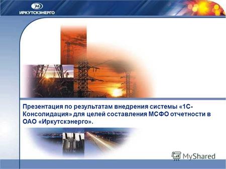Презентация по результатам внедрения системы «1С- Консолидация» для целей составления МСФО отчетности в ОАО «Иркутскэнерго».