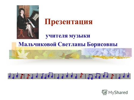Презентация учителя музыки Мальчиковой Светланы Борисовны.