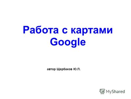 Работа с картами Google автор Щербаков Ю.П.. Карты Google можно просматривать в нескольких режимах. Выбор режима осуществляется в правом верхнем углу.