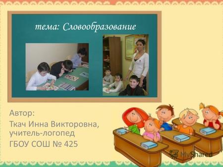 Тема: Словообразование Автор: Ткач Инна Викторовна, учитель-логопед ГБОУ СОШ 425.