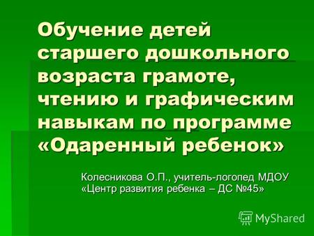 Обучение детей старшего дошкольного возраста грамоте, чтению и графическим навыкам по программе «Одаренный ребенок» Колесникова О.П., учитель-логопед МДОУ.