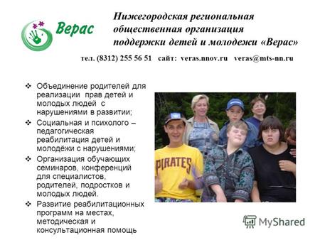 Тел. (8312) 255 56 51 сайт: veras.nnov.ru veras@mts-nn.ru Направления деятельности: Объединение родителей для реализации прав детей и молодых людей с нарушениями.