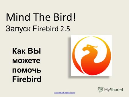 Mind The Bird! Запуск F irebird 2.5 www.MindTheBird.com Как ВЫ можете помочь Firebird.