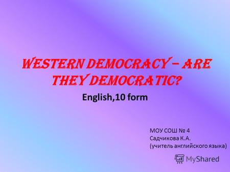 Western Democracy – are they democratic? English,10 form МОУ СОШ 4 Садчикова К.А. (учитель английского языка)