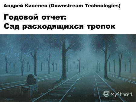 Андрей Киселев (Downstream Technologies) Годовой отчет: Сад расходящихся тропок.