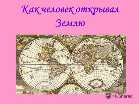 Как человек открывал Землю. Сравните эти две карты Карта составлена в древнегреческим учёным В VI – V вв. до н.э. Карта конца 18 века.