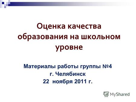 Оценка качества образования на школьном уровне Материалы работы группы 4 г. Челябинск 22 ноября 2011 г.