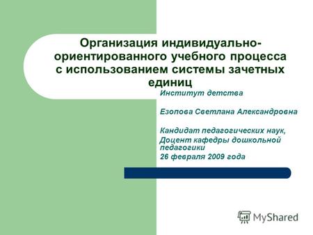 Организация индивидуально- ориентированного учебного процесса с использованием системы зачетных единиц Институт детства Езопова Светлана Александровна.