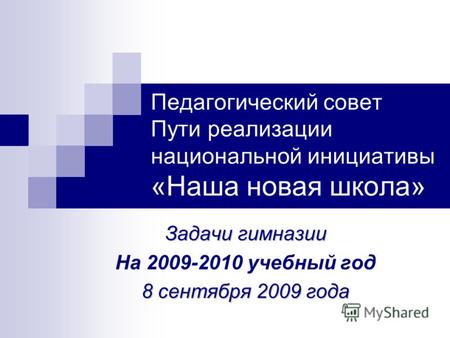 Педагогический совет Пути реализации национальной инициативы «Наша новая школа» Задачи гимназии На 2009-2010 учебный год 8 сентября 2009 года.