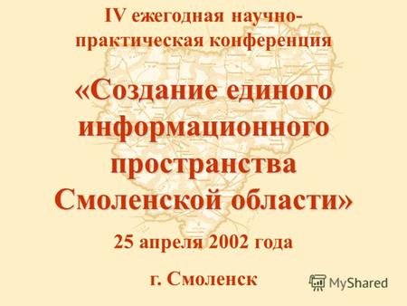 IV ежегодная научно- практическая конференция «Создание единого информационного пространства Смоленской области» 25 апреля 2002 года г. Смоленск.