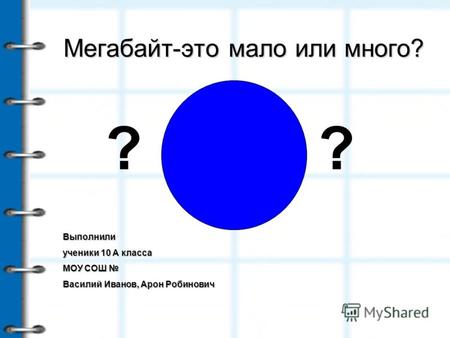 Мегабайт-это мало или много? Выполнили ученики 10 А класса МОУ СОШ Василий Иванов, Арон Робинович ??