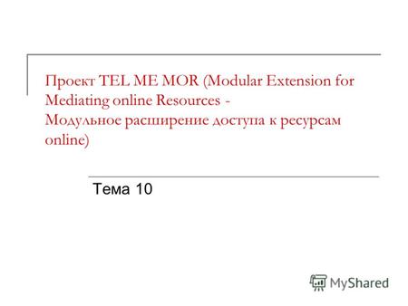 Проект TEL ME MOR (Modular Extension for Mediating online Resources - Модульное расширение доступа к ресурсам online) Тема 10.