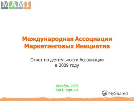 Международная Ассоциация Маркетинговых Инициатив Отчет по деятельности Ассоциации в 2009 году Декабрь, 2009 Киев, Украина.