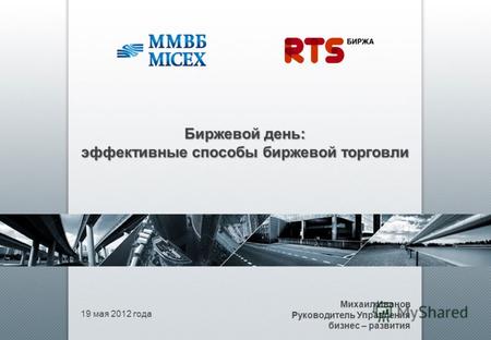 19 мая 2012 года Михаил Иванов Руководитель Управления бизнес – развития Биржевой день: эффективные способы биржевой торговли.