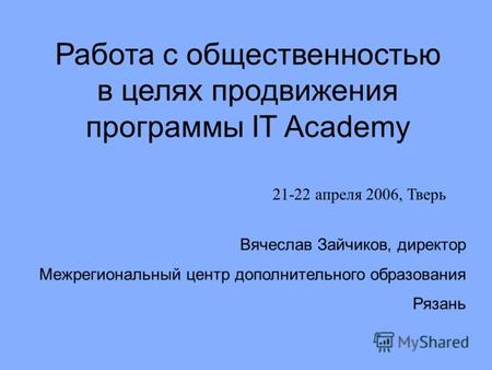 Работа с общественностью в целях продвижения программы IT Academy Вячеслав Зайчиков, директор Межрегиональный центр дополнительного образования Рязань.