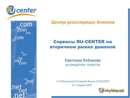 Сервисы RU-CENTER на вторичном рынке доменов Светлана Лобанова руководитель проектов 11-й Российский Интернет Форум (РИФ-2007) 5 -7 апреля 2007.