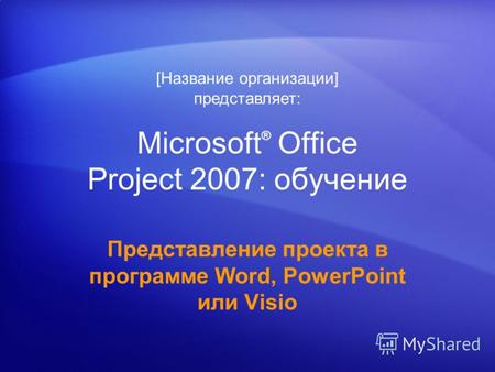 Microsoft ® Office Project 2007: обучение Представление проекта в программе Word, PowerPoint или Visio [Название организации] представляет: