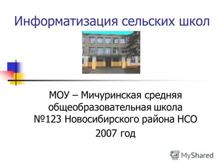 Информатизация сельских школ МОУ – Мичуринская средняя общеобразовательная школа 123 Новосибирского района НСО 2007 год.