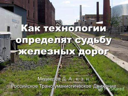 Как технологии определят судьбу железных дорог Медведев Д. А., к. э. н. Российское Трансгуманистическое Движение Как технологии определят судьбу железных.