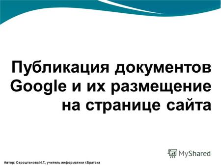 Публикация документов Google и их размещение на странице сайта Автор: Сероштанова И.Г., учитель информатики г.Братска.
