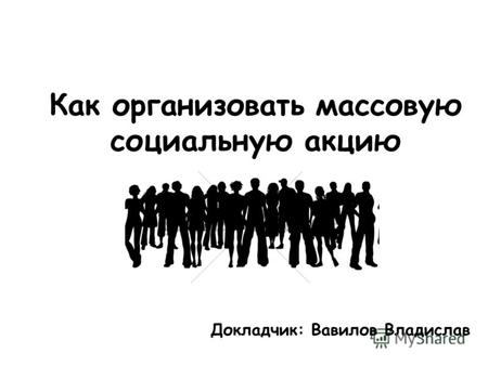 Как организовать массовую социальную акцию Докладчик: Вавилов Владислав.