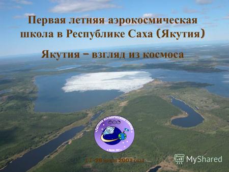 Первая летняя аэрокосмическая школа в Республике Саха ( Якутия ) Якутия – взгляд из космоса 17 -26 июля 2007 года.