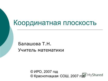 Координатная плоскость Балашова Т.Н. Учитель математики © ИРО, 2007 год © Красноткацкая СОШ, 2007 год.