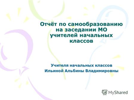 Отчёт по самообразованию на заседании МО учителей начальных классов Учителя начальных классов Ильиной Альбины Владимировны.
