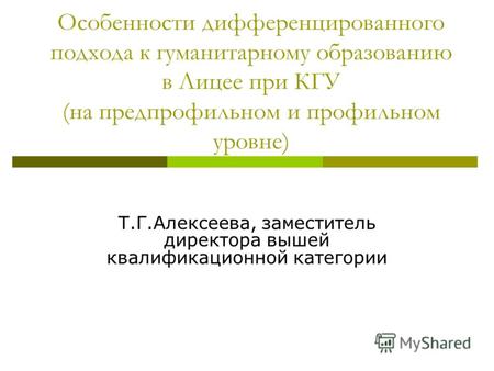Особенности дифференцированного подхода к гуманитарному образованию в Лицее при КГУ (на предпрофильном и профильном уровне) Т.Г.Алексеева, заместитель.