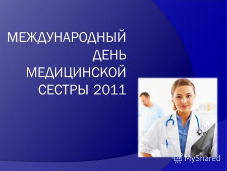 Международный День Медицинской Сестры 2011г. 12 мая ежегодно во всем мире отмечается Международный День Медсестры. В 2011 году МСМ сформулирован девиз.