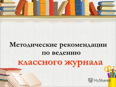 Классного журнала Методические рекомендации по ведению классного журнала.