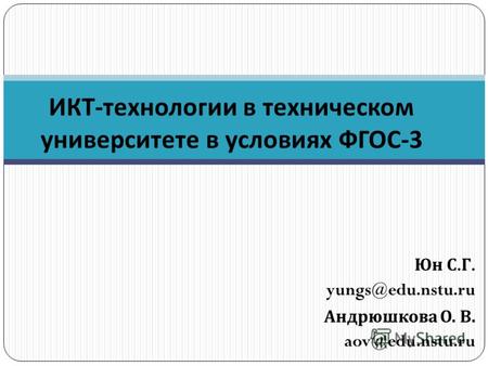 Юн С. Г. yungs@edu.nstu.ru Андрюшкова О. В. aov@edu.nstu.ru ИКТ - технологии в техническом университете в условиях ФГОС -3.