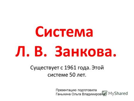 Система Л. В. Занкова. Существует с 1961 года. Этой системе 50 лет. Презентацию подготовила Ганьжина Ольга Владимировна.