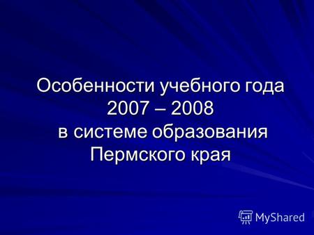 Особенности учебного года 2007 – 2008 в системе образования Пермского края.