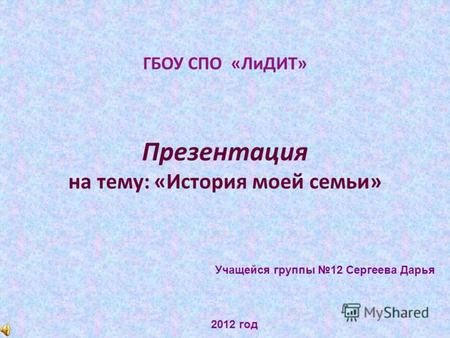 ГБОУ СПО «ЛиДИТ» Презентация на тему: «История моей семьи» Учащейся группы 12 Сергеева Дарья 2012 год.