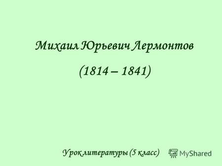 Михаил Юрьевич Лермонтов (1814 – 1841) Урок литературы (5 класс)