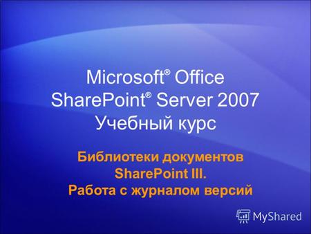 Microsoft ® Office SharePoint ® Server 2007 Учебный курс Библиотеки документов SharePoint III. Работа с журналом версий.