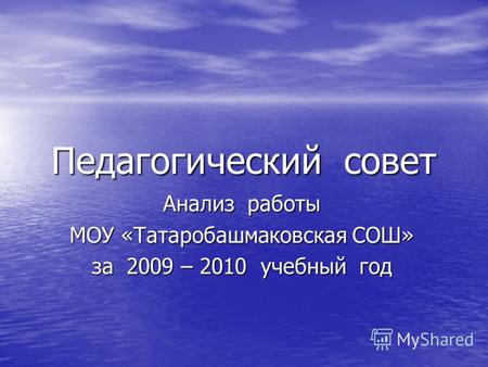 Педагогический совет Анализ работы МОУ «Татаробашмаковская СОШ» за 2009 – 2010 учебный год.