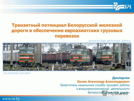 Транзитный потенциал Белорусской железной дороги в обеспечении евроазиатских грузовых перевозок BELARUSIAN RAILWAY БЕЛОРУССКАЯ ЖЕЛЕЗНАЯ ДОРОГА Докладчик.