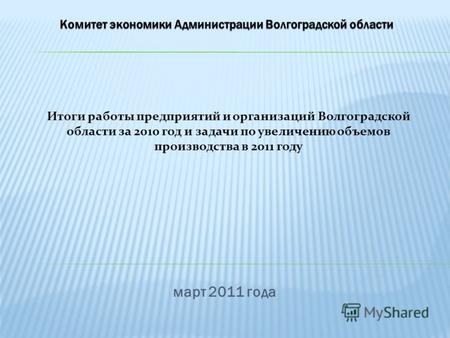 Март 2011 года Итоги работы предприятий и организаций Волгоградской области за 2010 год и задачи по увеличению объемов производства в 2011 году.